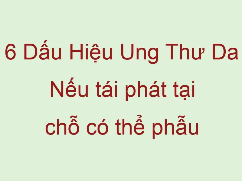 6 dau hieu ung thu da neu tai phat tai cho co the phau thuat lai hoac xa tri 59271