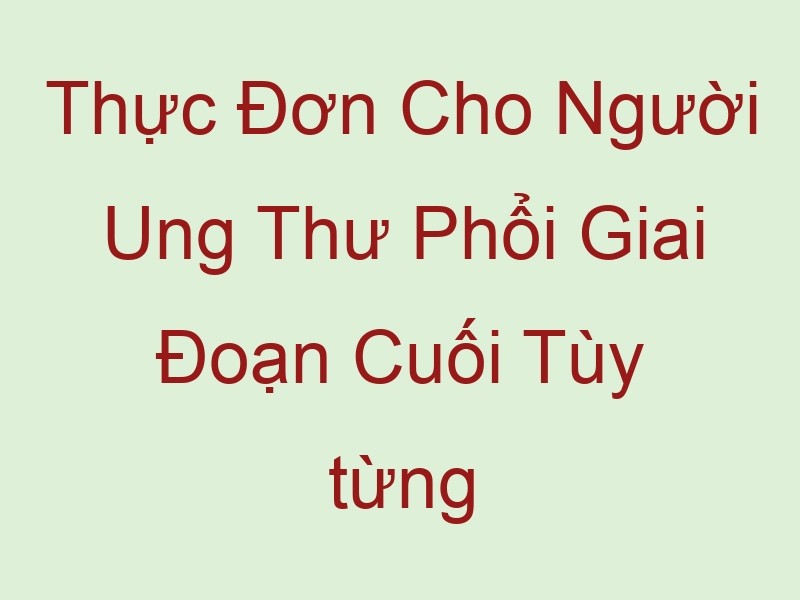 thuc don cho nguoi ung thu phoi giai doan cuoi tuy tung loai benh ma viec phat hien som va dieu tri co the mang den hieu qua 59239