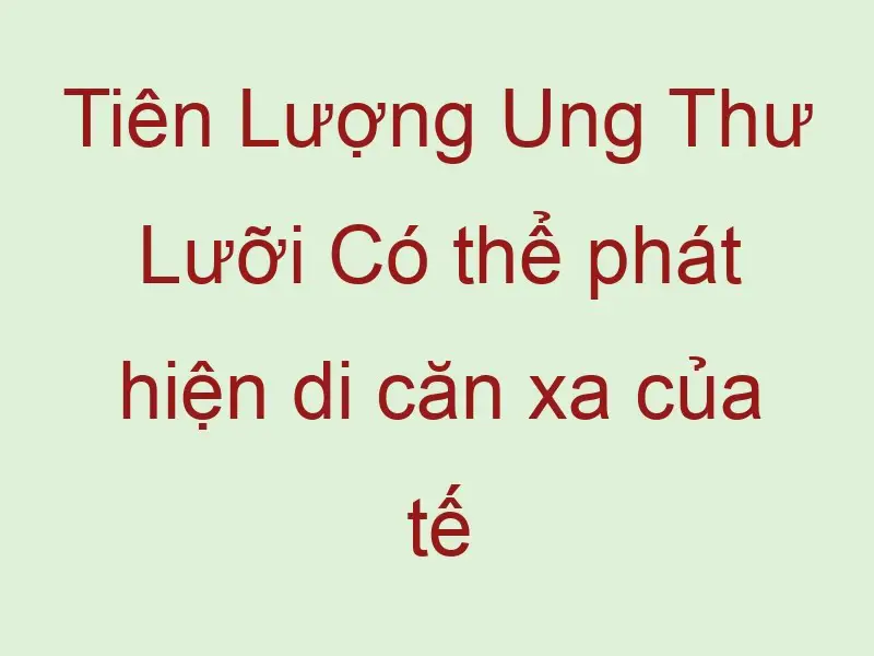 tien luong ung thu luoi co the phat hien di can xa cua te bao ung thu 59238