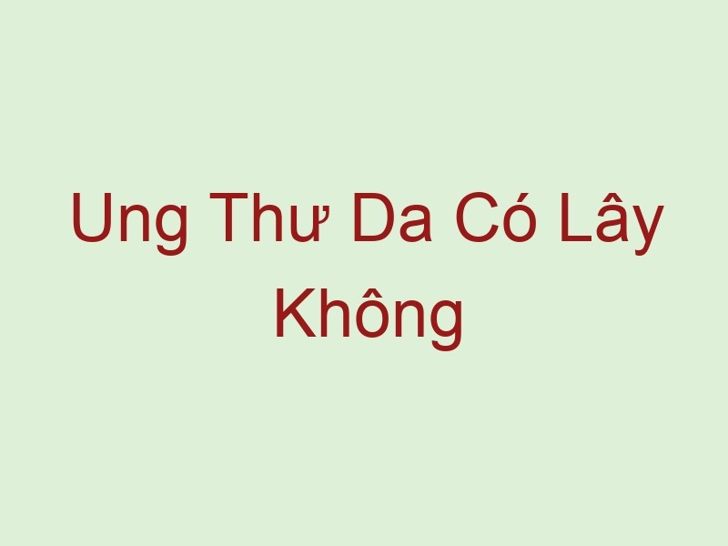 ung thu da co lay khong 59265