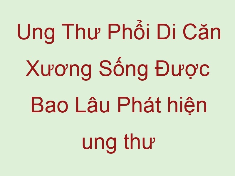 ung thu phoi di can xuong song duoc bao lau phat hien ung thu phoi o giai doan muon tai phat nhieu lan di can ca vao